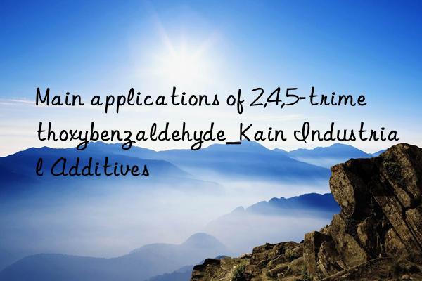 Main applications of 2,4,5-trimethoxybenzaldehyde_Kain Industrial Additives