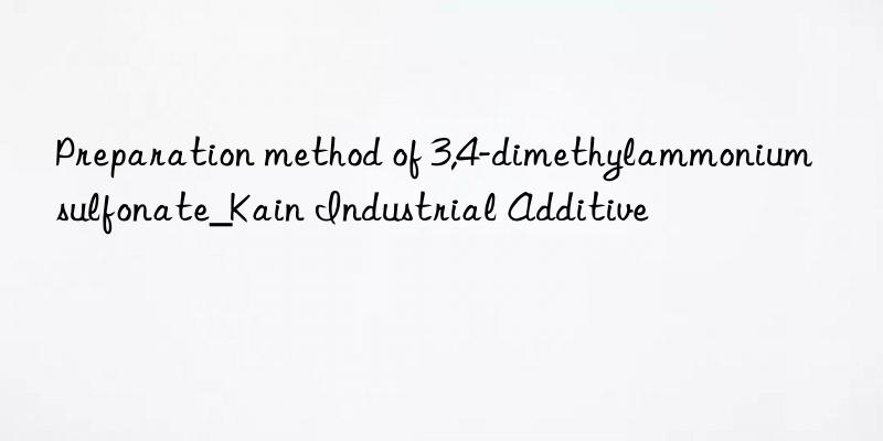 Preparation method of 3,4-dimethylammonium sulfonate_Kain Industrial Additive