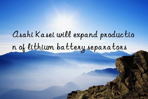 Asahi Kasei will expand production of lithium battery separators