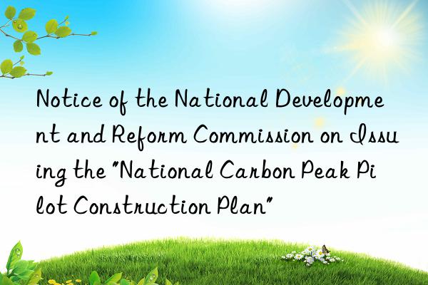 Notice of the National Development and Reform Commission on Issuing the "National Carbon Peak Pilot Construction Plan"