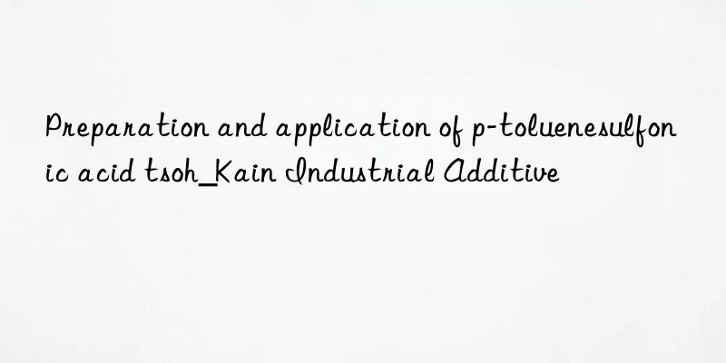 Preparation and application of p-toluenesulfonic acid tsoh_Kain Industrial Additive