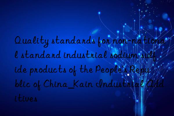 Quality standards for non-national standard industrial sodium sulfide products of the People