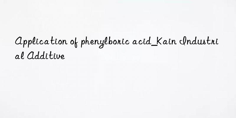 Application of phenylboric acid_Kain Industrial Additive