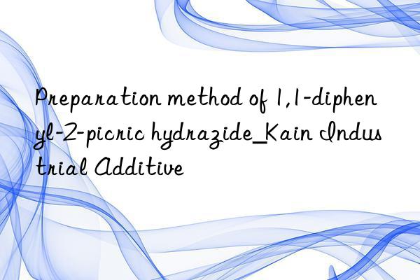 Preparation method of 1,1-diphenyl-2-picric hydrazide_Kain Industrial Additive