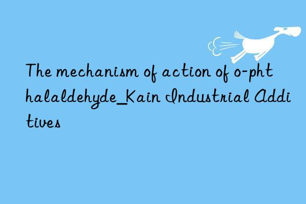 The mechanism of action of o-phthalaldehyde_Kain Industrial Additives