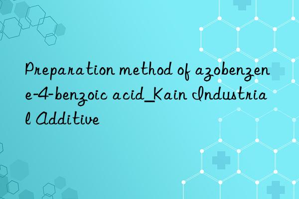 Preparation method of azobenzene-4-benzoic acid_Kain Industrial Additive