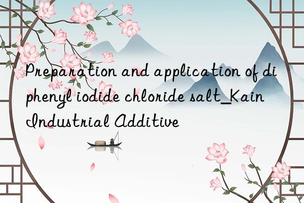 Preparation and application of diphenyl iodide chloride salt_Kain Industrial Additive