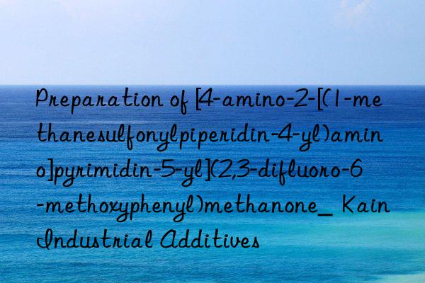 Preparation of [4-amino-2-[(1-methanesulfonylpiperidin-4-yl)amino]pyrimidin-5-yl](2,3-difluoro-6-methoxyphenyl)methanone_  Kain Industrial Additives