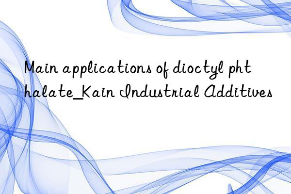 Main applications of dioctyl phthalate_Kain Industrial Additives