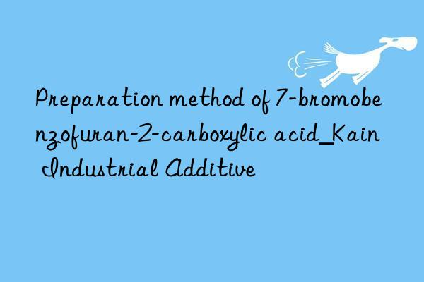 Preparation method of 7-bromobenzofuran-2-carboxylic acid_Kain Industrial Additive