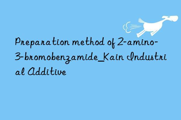 Preparation method of 2-amino-3-bromobenzamide_Kain Industrial Additive