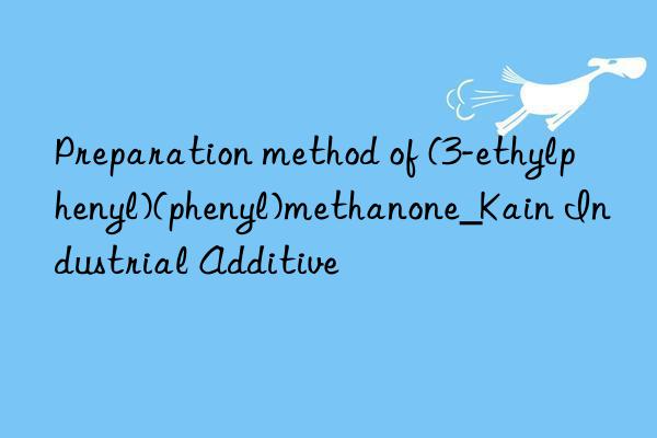 Preparation method of (3-ethylphenyl)(phenyl)methanone_Kain Industrial Additive