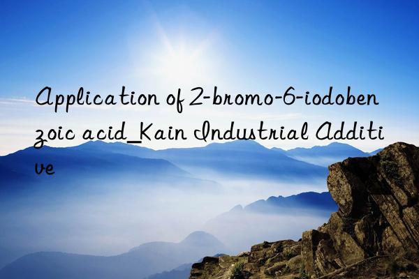 Application of 2-bromo-6-iodobenzoic acid_Kain Industrial Additive