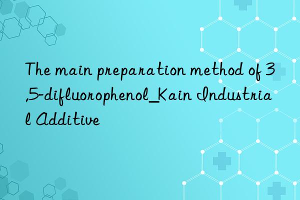 The main preparation method of 3,5-difluorophenol_Kain Industrial Additive