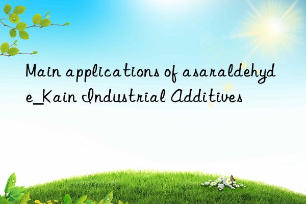 Main applications of asaraldehyde_Kain Industrial Additives