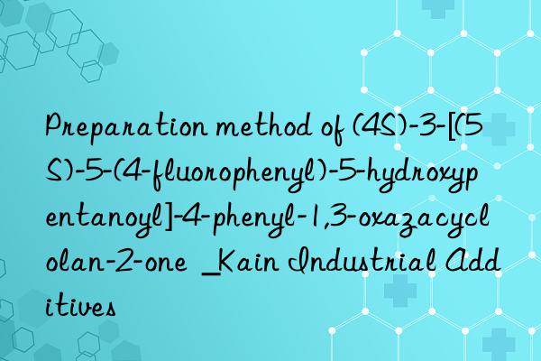 Preparation method of (4S)-3-[(5S)-5-(4-fluorophenyl)-5-hydroxypentanoyl]-4-phenyl-1,3-oxazacyclolan-2-one  _Kain Industrial Additives