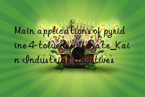 Main applications of pyridine 4-toluenesulfonate_Kain Industrial Additives