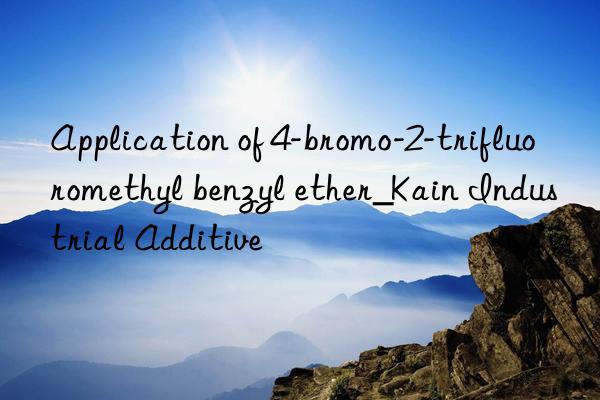 Application of 4-bromo-2-trifluoromethyl benzyl ether_Kain Industrial Additive