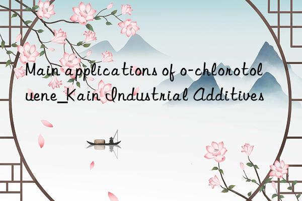 Main applications of o-chlorotoluene_Kain Industrial Additives