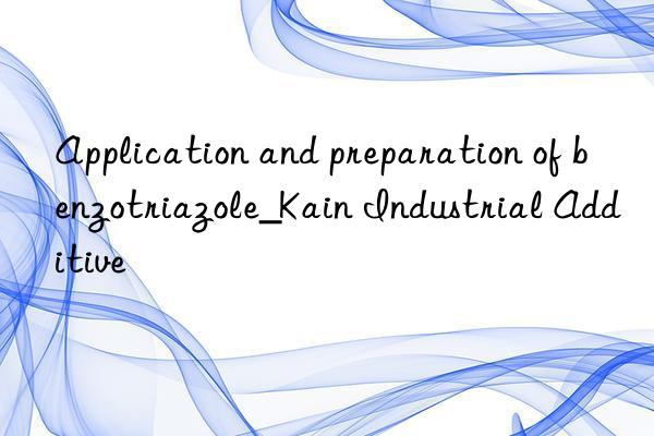 Application and preparation of benzotriazole_Kain Industrial Additive