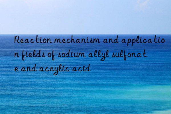 Reaction mechanism and application fields of sodium allyl sulfonate and acrylic acid