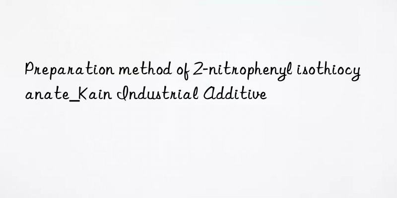 Preparation method of 2-nitrophenyl isothiocyanate_Kain Industrial Additive