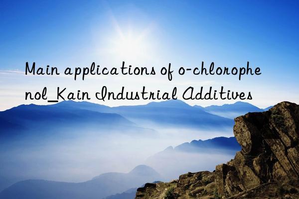 Main applications of o-chlorophenol_Kain Industrial Additives