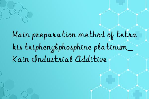 Main preparation method of tetrakis triphenylphosphine platinum_Kain Industrial Additive