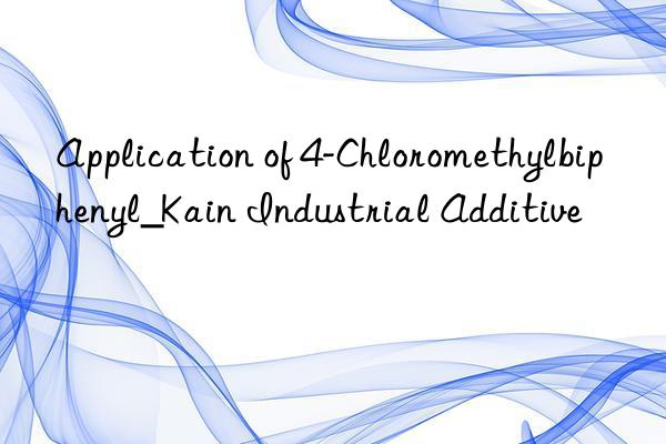 Application of 4-Chloromethylbiphenyl_Kain Industrial Additive