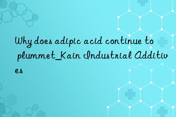 Why does adipic acid continue to plummet_Kain Industrial Additives