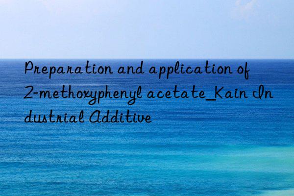 Preparation and application of 2-methoxyphenyl acetate_Kain Industrial Additive