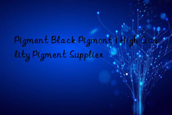 Pigment Black Pigment | High Quality Pigment Supplier