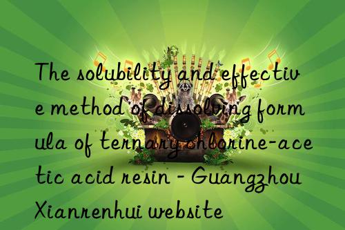 The solubility and effective method of dissolving formula of ternary chlorine-acetic acid resin - Guangzhou Xianrenhui website