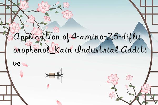 Application of 4-amino-2,6-difluorophenol_Kain Industrial Additive