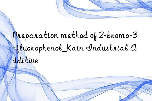 Preparation method of 2-bromo-3-fluorophenol_Kain Industrial Additive