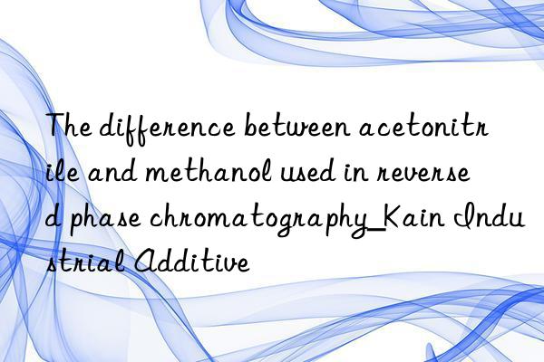 The difference between acetonitrile and methanol used in reversed phase chromatography_Kain Industrial Additive