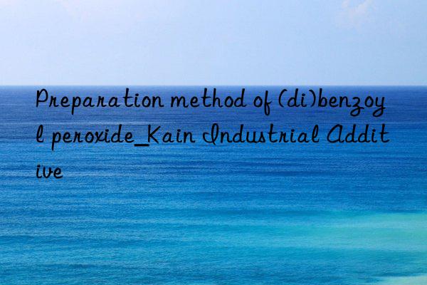 Preparation method of (di)benzoyl peroxide_Kain Industrial Additive