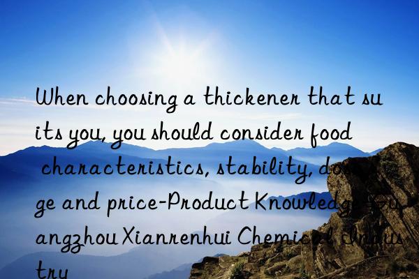 When choosing a thickener that suits you, you should consider food characteristics, stability, dosage and price-Product Knowledge-Guangzhou Xianrenhui Chemical Industry