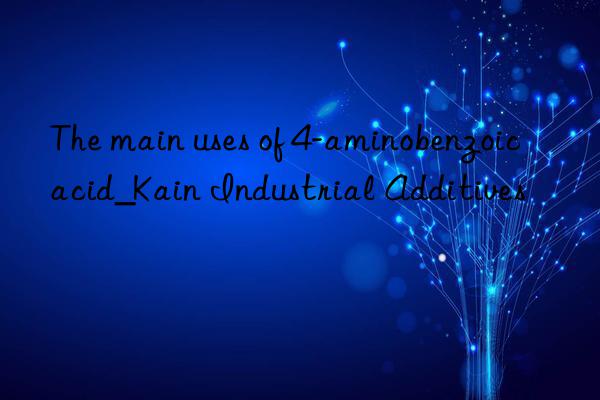 The main uses of 4-aminobenzoic acid_Kain Industrial Additives