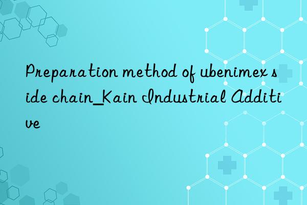 Preparation method of ubenimex side chain_Kain Industrial Additive