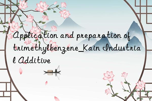 Application and preparation of trimethylbenzene_Kain Industrial Additive