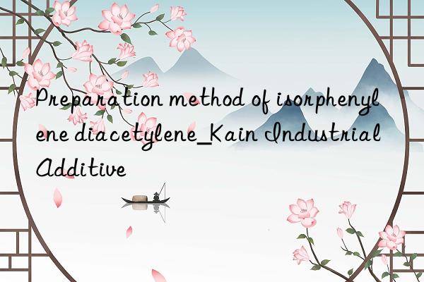 Preparation method of isorphenylene diacetylene_Kain Industrial Additive