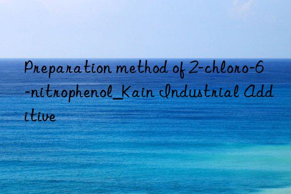 Preparation method of 2-chloro-6-nitrophenol_Kain Industrial Additive