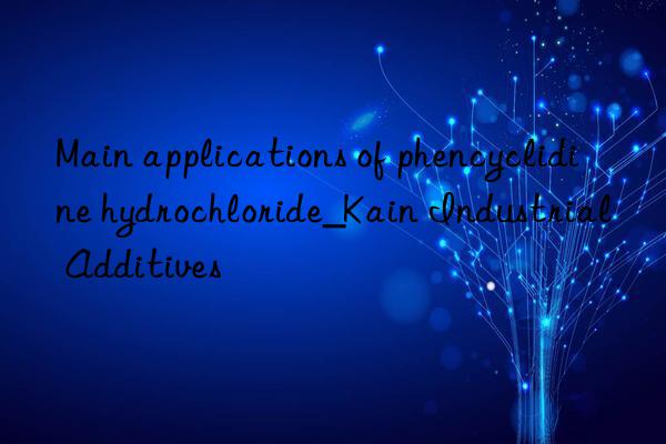 Main applications of phencyclidine hydrochloride_Kain Industrial Additives