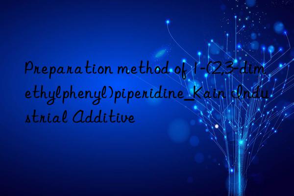 Preparation method of 1-(2,3-dimethylphenyl)piperidine_Kain Industrial Additive