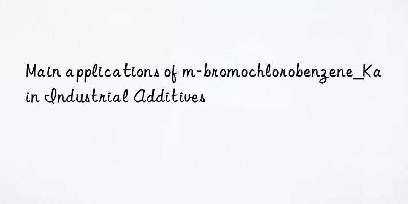 Main applications of m-bromochlorobenzene_Kain Industrial Additives