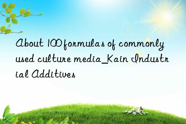 About 100 formulas of commonly used culture media_Kain Industrial Additives