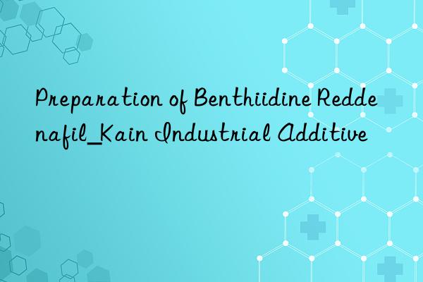 Preparation of Benthiidine Reddenafil_Kain Industrial Additive