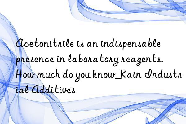 Acetonitrile is an indispensable presence in laboratory reagents. How much do you know_Kain Industrial Additives