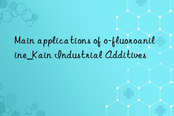 Main applications of o-fluoroaniline_Kain Industrial Additives